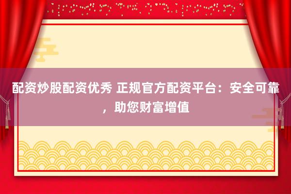 配资炒股配资优秀 正规官方配资平台：安全可靠，助您财富增值