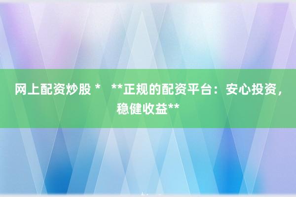 网上配资炒股 *   **正规的配资平台：安心投资，稳健收益**
