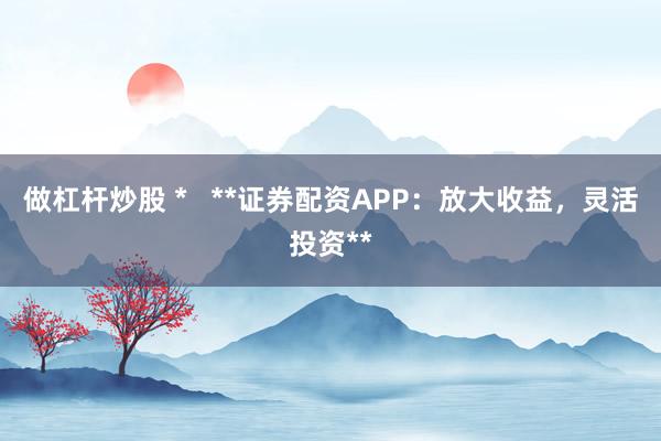 做杠杆炒股 *   **证券配资APP：放大收益，灵活投资**