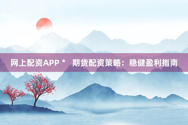 网上配资APP *   期货配资策略：稳健盈利指南