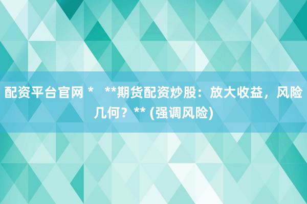 配资平台官网 *   **期货配资炒股：放大收益，风险几何？** (强调风险)