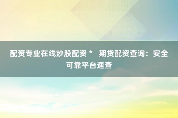 配资专业在线炒股配资 *   期货配资查询：安全可靠平台速查