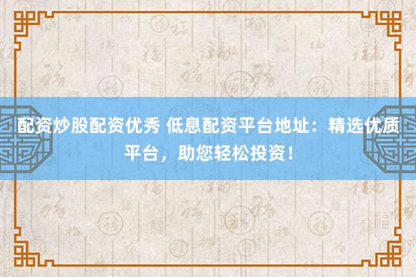 配资炒股配资优秀 低息配资平台地址：精选优质平台，助您轻松投资！