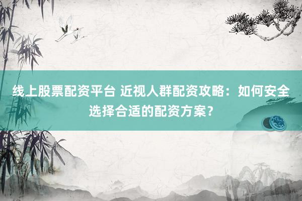 线上股票配资平台 近视人群配资攻略：如何安全选择合适的配资方案？