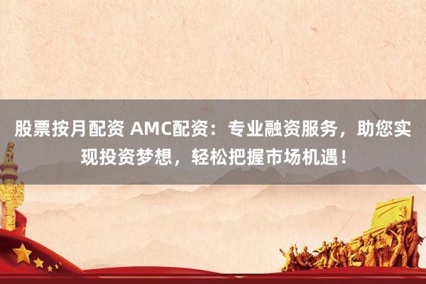 股票按月配资 AMC配资：专业融资服务，助您实现投资梦想，轻松把握市场机遇！