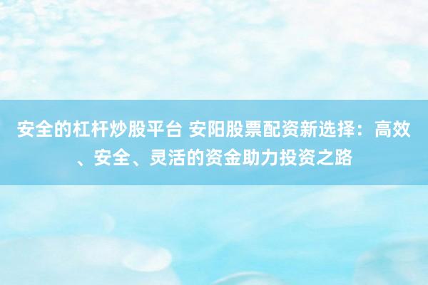 安全的杠杆炒股平台 安阳股票配资新选择：高效、安全、灵活的资金助力投资之路