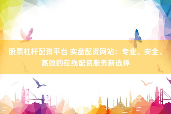 股票杠杆配资平台 实盘配资网站：专业、安全、高效的在线配资服务新选择