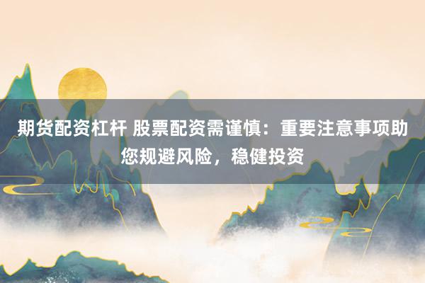 期货配资杠杆 股票配资需谨慎：重要注意事项助您规避风险，稳健投资