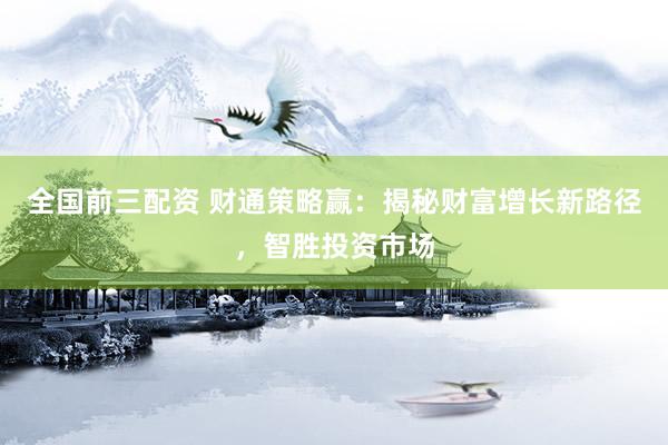 全国前三配资 财通策略赢：揭秘财富增长新路径，智胜投资市场