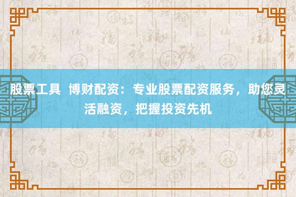 股票工具  博财配资：专业股票配资服务，助您灵活融资，把握投资先机
