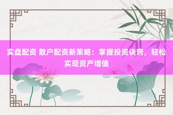 实盘配资 散户配资新策略：掌握投资诀窍，轻松实现资产增值