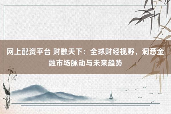 网上配资平台 财融天下：全球财经视野，洞悉金融市场脉动与未来趋势