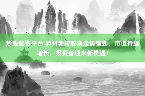 炒股配资平台 泸州老窖股票走势强劲，市值持续增长，投资者迎来新机遇！