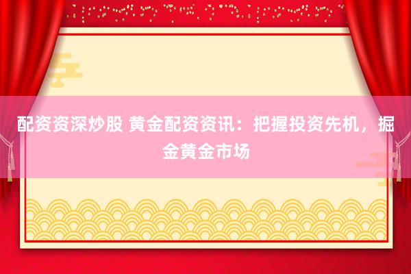 配资资深炒股 黄金配资资讯：把握投资先机，掘金黄金市场