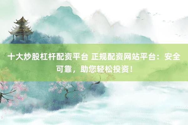 十大炒股杠杆配资平台 正规配资网站平台：安全可靠，助您轻松投资！