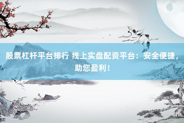 股票杠杆平台排行 线上实盘配资平台：安全便捷，助您盈利！
