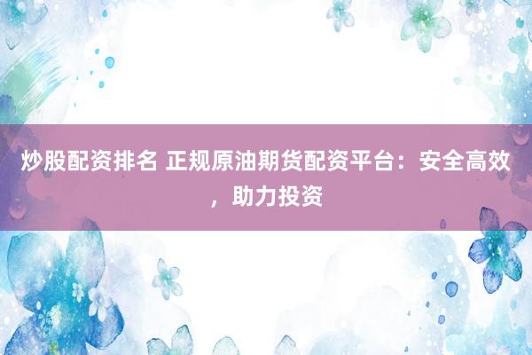 炒股配资排名 正规原油期货配资平台：安全高效，助力投资