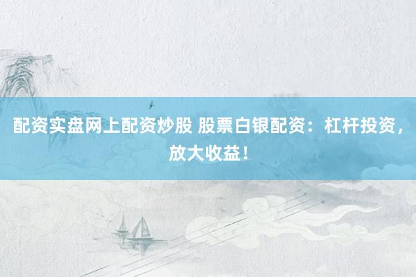 配资实盘网上配资炒股 股票白银配资：杠杆投资，放大收益！