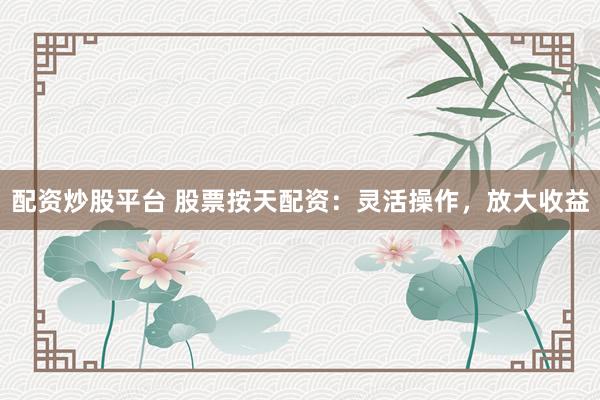 配资炒股平台 股票按天配资：灵活操作，放大收益