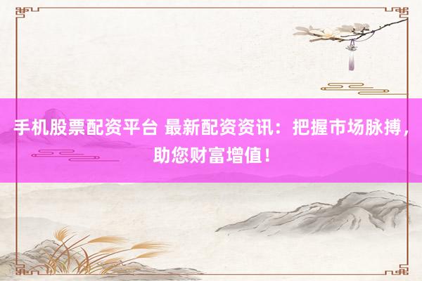 手机股票配资平台 最新配资资讯：把握市场脉搏，助您财富增值！