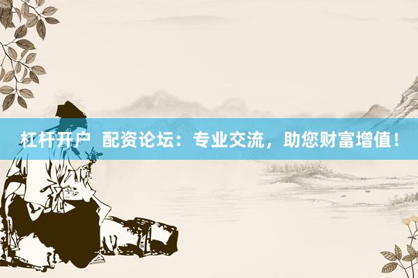 杠杆开户  配资论坛：专业交流，助您财富增值！