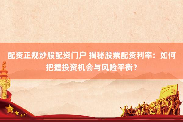 配资正规炒股配资门户 揭秘股票配资利率：如何把握投资机会与风险平衡？