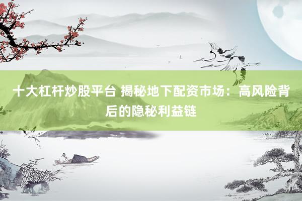 十大杠杆炒股平台 揭秘地下配资市场：高风险背后的隐秘利益链
