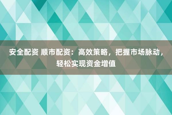 安全配资 顺市配资：高效策略，把握市场脉动，轻松实现资金增值