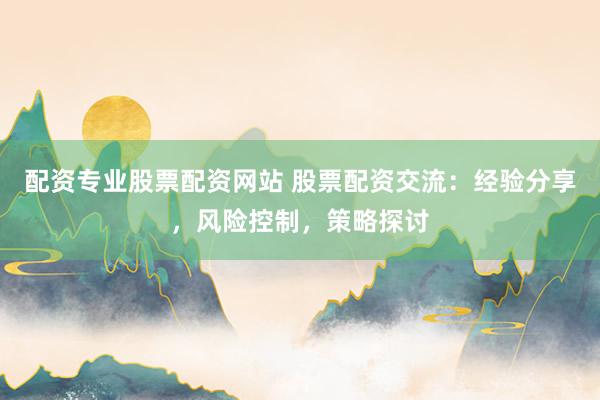 配资专业股票配资网站 股票配资交流：经验分享，风险控制，策略探讨