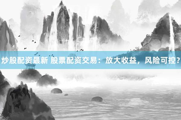 炒股配资最新 股票配资交易：放大收益，风险可控？