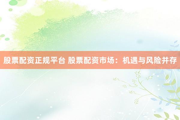 股票配资正规平台 股票配资市场：机遇与风险并存