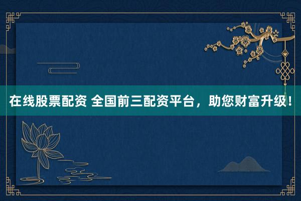 在线股票配资 全国前三配资平台，助您财富升级！