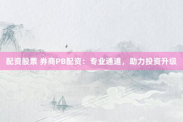 配资股票 券商PB配资：专业通道，助力投资升级