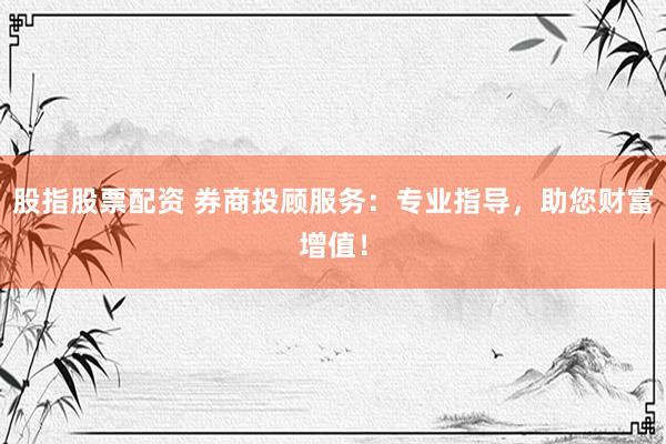 股指股票配资 券商投顾服务：专业指导，助您财富增值！