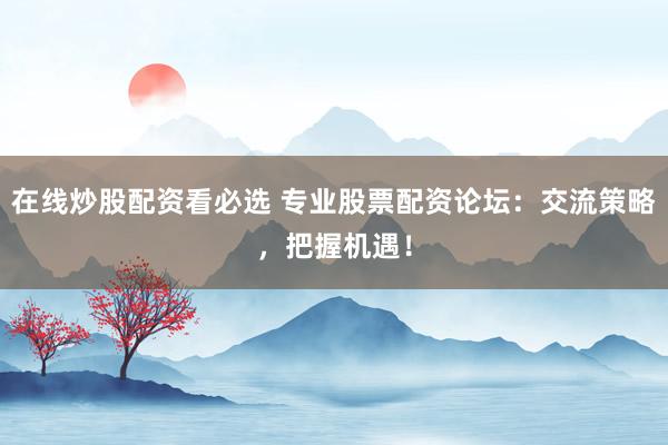 在线炒股配资看必选 专业股票配资论坛：交流策略，把握机遇！