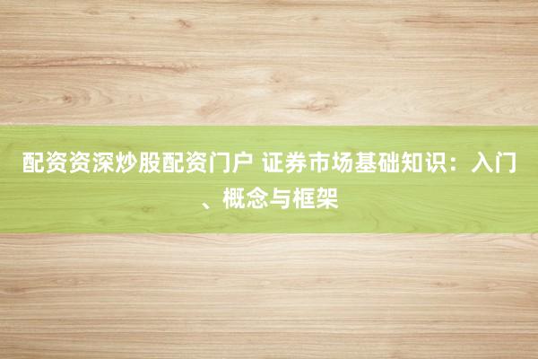 配资资深炒股配资门户 证券市场基础知识：入门、概念与框架