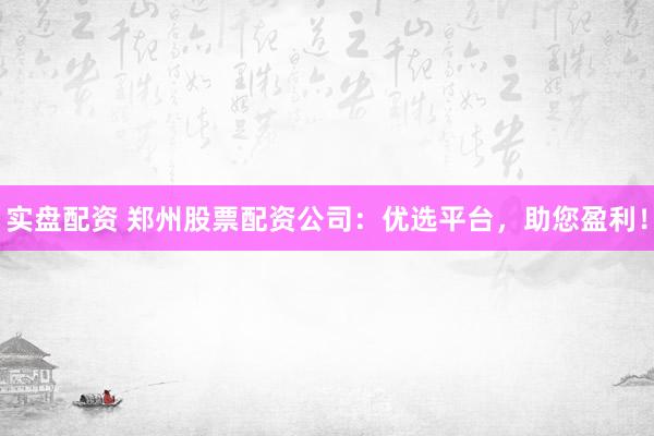 实盘配资 郑州股票配资公司：优选平台，助您盈利！
