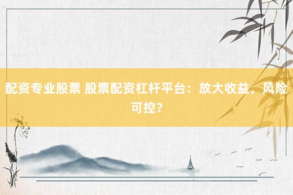 配资专业股票 股票配资杠杆平台：放大收益，风险可控？