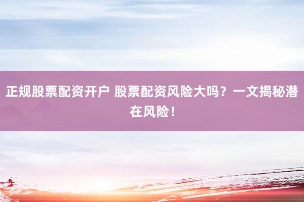 正规股票配资开户 股票配资风险大吗？一文揭秘潜在风险！