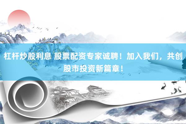 杠杆炒股利息 股票配资专家诚聘！加入我们，共创股市投资新篇章！