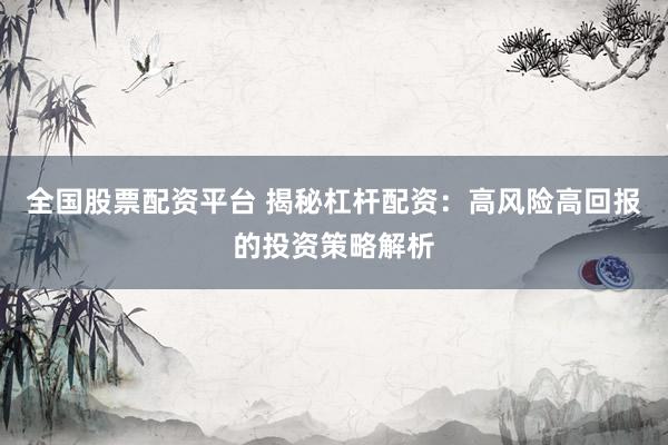 全国股票配资平台 揭秘杠杆配资：高风险高回报的投资策略解析