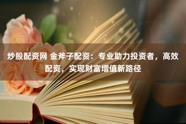 炒股配资网 金斧子配资：专业助力投资者，高效配资，实现财富增值新路径