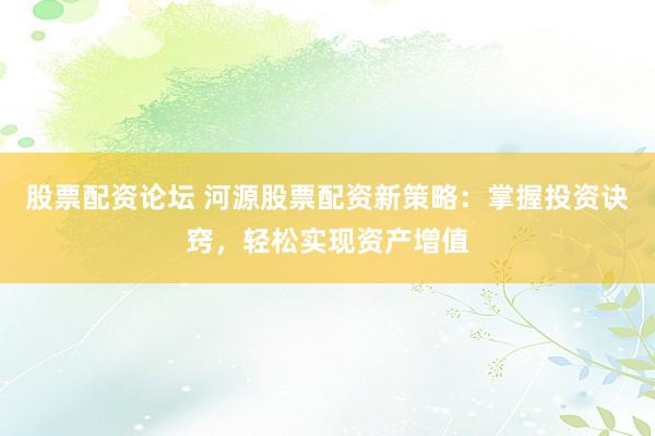 股票配资论坛 河源股票配资新策略：掌握投资诀窍，轻松实现资产增值