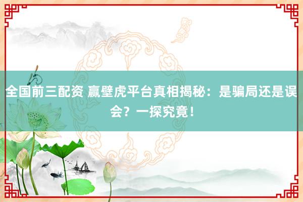 全国前三配资 赢壁虎平台真相揭秘：是骗局还是误会？一探究竟！