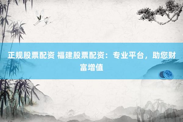 正规股票配资 福建股票配资：专业平台，助您财富增值