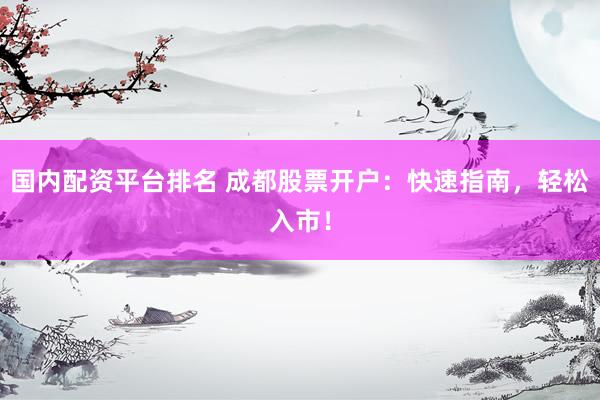 国内配资平台排名 成都股票开户：快速指南，轻松入市！