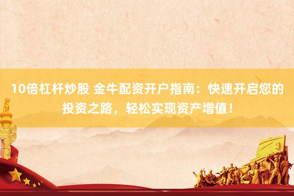 10倍杠杆炒股 金牛配资开户指南：快速开启您的投资之路，轻松实现资产增值！