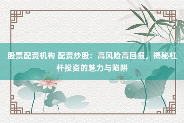 股票配资机构 配资炒股：高风险高回报，揭秘杠杆投资的魅力与陷阱