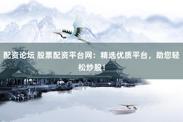 配资论坛 股票配资平台网：精选优质平台，助您轻松炒股！
