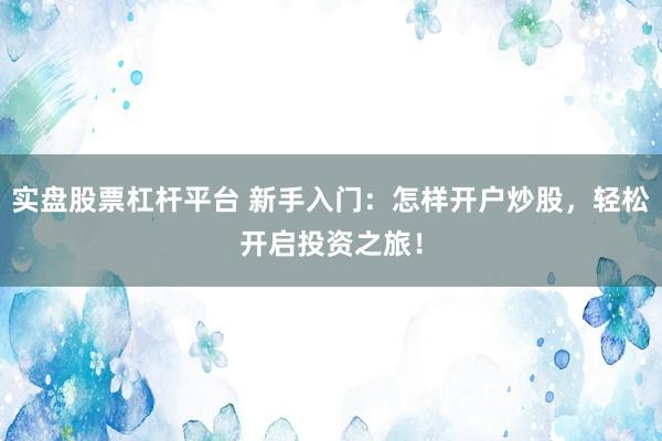 实盘股票杠杆平台 新手入门：怎样开户炒股，轻松开启投资之旅！